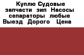 Куплю Судовые запчасти. зип. Насосы. сепараторы. любые. Выезд. Дорого › Цена ­ 100 000 - Приморский край, Владивосток г. Водная техника » Запчасти и аксессуары   